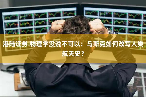 港陆证券 物理学没说不可以：马斯克如何改写人类航天史？