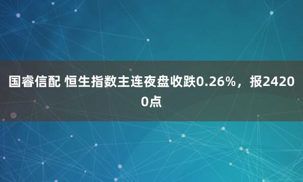 国睿信配 恒生指数主连夜盘收跌0.26%，报24200点