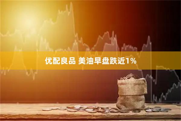 优配良品 美油早盘跌近1%