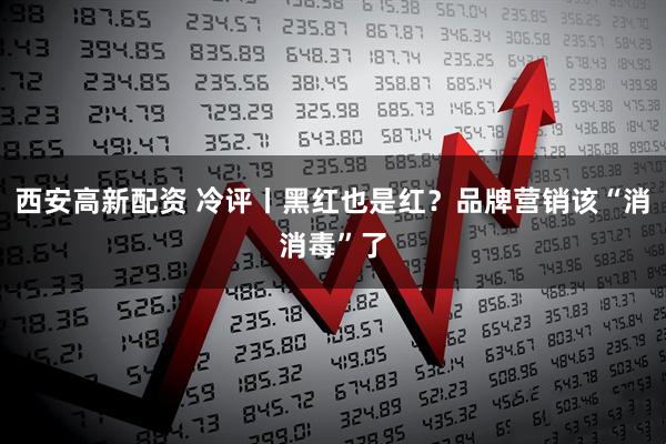 西安高新配资 冷评丨黑红也是红？品牌营销该“消消毒”了