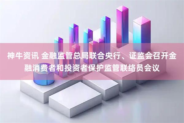 神牛资讯 金融监管总局联合央行、证监会召开金融消费者和投资者保护监管联络员会议