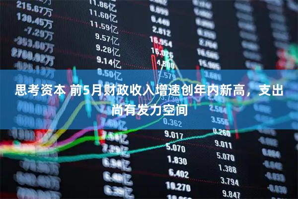 思考资本 前5月财政收入增速创年内新高，支出尚有发力空间