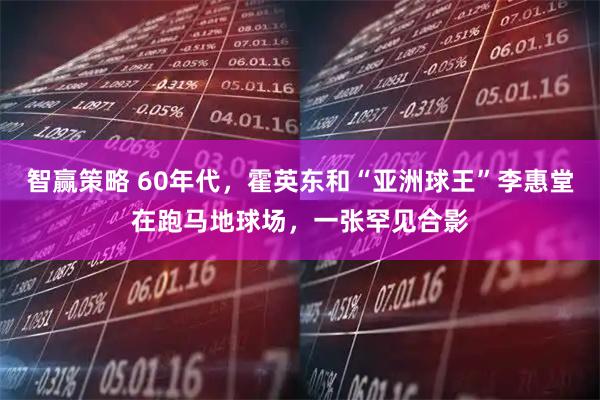 智赢策略 60年代，霍英东和“亚洲球王”李惠堂在跑马地球场，一张罕见合影