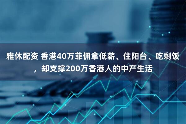 雅休配资 香港40万菲佣拿低薪、住阳台、吃剩饭，却支撑200万香港人的中产生活