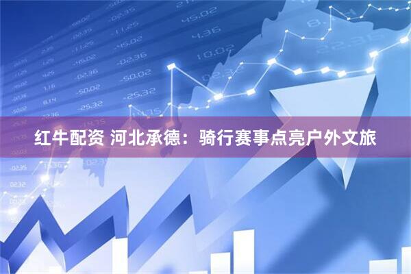 红牛配资 河北承德：骑行赛事点亮户外文旅