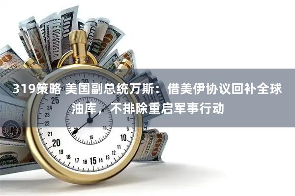 319策略 美国副总统万斯：借美伊协议回补全球油库，不排除重启军事行动