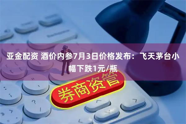 亚金配资 酒价内参7月3日价格发布:飞天茅台小幅下跌1元/瓶