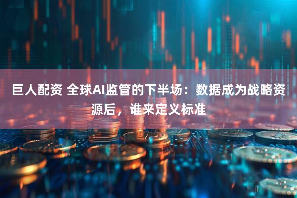 巨人配资 全球AI监管的下半场：数据成为战略资源后，谁来定义标准