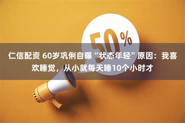 仁信配资 60岁巩俐自曝“状态年轻”原因：我喜欢睡觉，从小就每天睡10个小时才