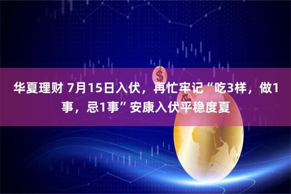 华夏理财 7月15日入伏，再忙牢记“吃3样，做1事，忌1事”安康入伏平稳度夏