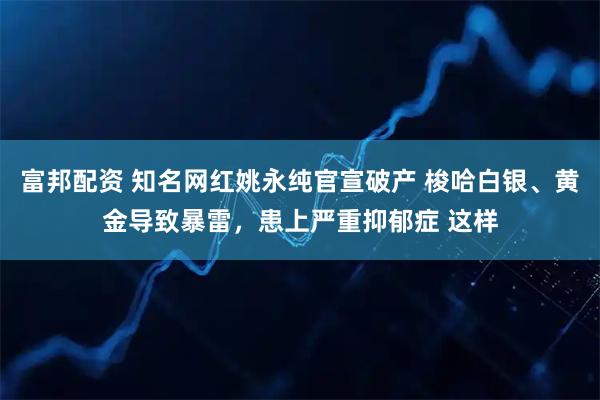 富邦配资 知名网红姚永纯官宣破产 梭哈白银、黄金导致暴雷，患上严重抑郁症 这样