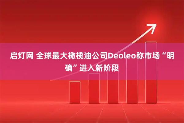 启灯网 全球最大橄榄油公司Deoleo称市场“明确”进入新阶段