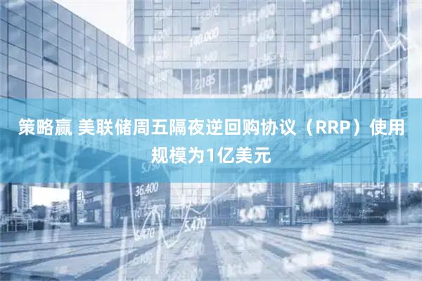 策略赢 美联储周五隔夜逆回购协议（RRP）使用规模为1亿美元