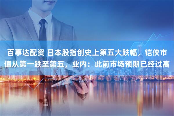 百事达配资 日本股指创史上第五大跌幅,铠侠市值从第一跌至第五,业内:此前市场预期已经过高