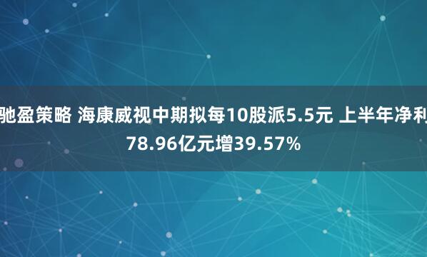 驰盈策略 海康威视中期拟每10股派5.5元 上半年净利78.96亿元增39.57%