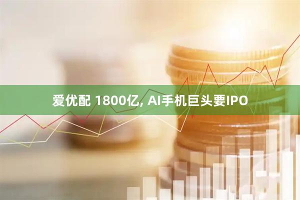 爱优配 1800亿, AI手机巨头要IPO