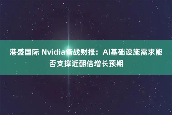 港盛国际 Nvidia备战财报：AI基础设施需求能否支撑近翻倍增长预期