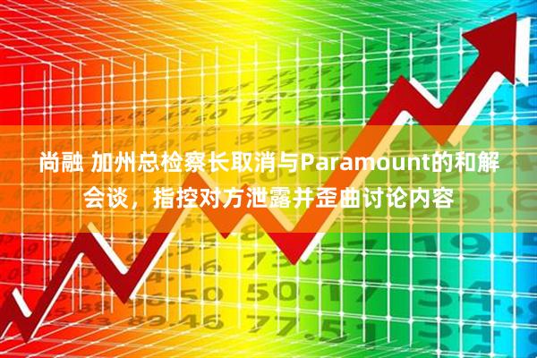 尚融 加州总检察长取消与Paramount的和解会谈，指控对方泄露并歪曲讨论内容