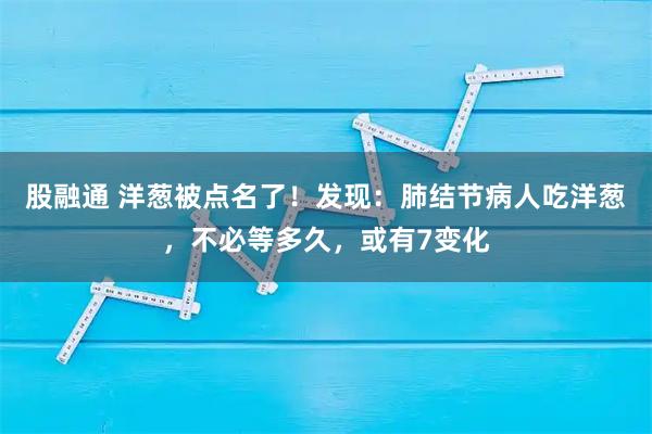 股融通 洋葱被点名了！发现：肺结节病人吃洋葱，不必等多久，或有7变化