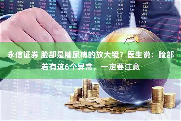 永信证券 脸部是糖尿病的放大镜?医生说:脸部若有这6个异常,一定要注意
