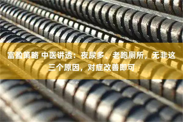 富盈策略 中医讲透：夜尿多、老跑厕所，无非这三个原因，对症改善即可