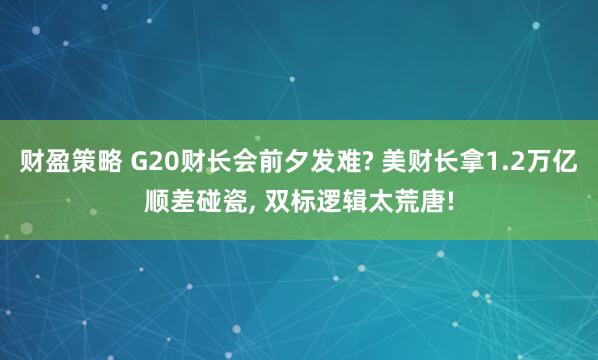 财盈策略 G20财长会前夕发难? 美财长拿1.2万亿顺差碰瓷, 双标逻辑太荒唐!